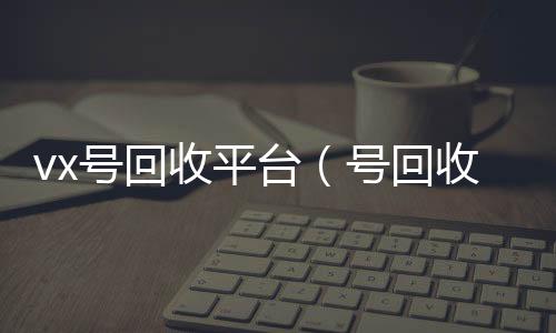 vx号回24小时高价回收vx收平台（号回收）